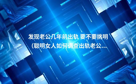 发现老公几年前出轨 要不要挑明（聪明女人如何调查出轨老公）